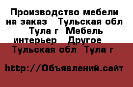 Производство мебели на заказ - Тульская обл., Тула г. Мебель, интерьер » Другое   . Тульская обл.,Тула г.